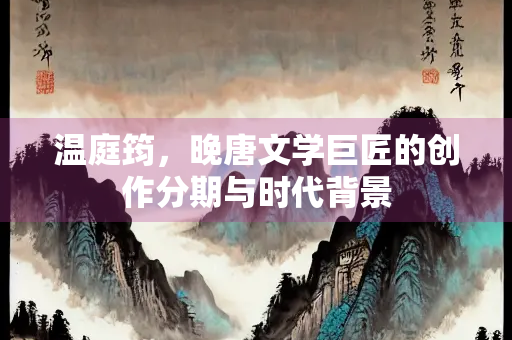 温庭筠，晚唐文学巨匠的创作分期与时代背景
