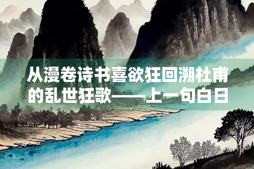 从漫卷诗书喜欲狂回溯杜甫的乱世狂歌——上一句白日放歌须纵酒的深意探析