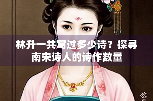 林升一共写过多少诗？探寻南宋诗人的诗作数量