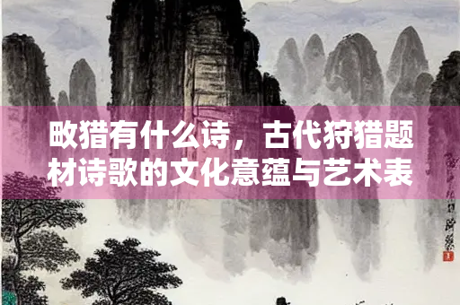 畋猎有什么诗，古代狩猎题材诗歌的文化意蕴与艺术表现