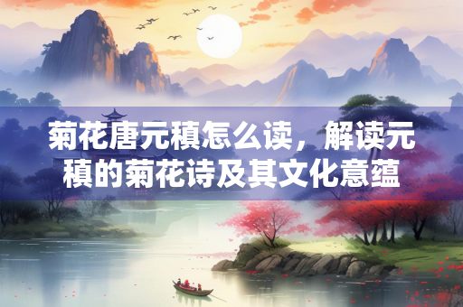 菊花唐元稹怎么读，解读元稹的菊花诗及其文化意蕴