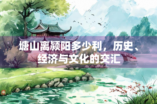 塘山离颍阳多少利，历史、经济与文化的交汇