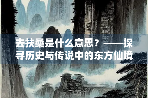 去扶桑是什么意思？——探寻历史与传说中的东方仙境