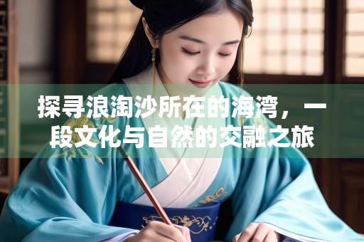 探寻浪淘沙所在的海湾，一段文化与自然的交融之旅