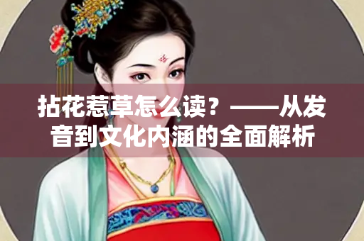 拈花惹草怎么读？——从发音到文化内涵的全面解析