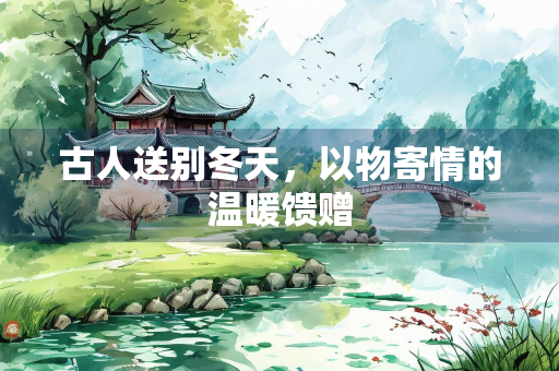 古人送别冬天，以物寄情的温暖馈赠