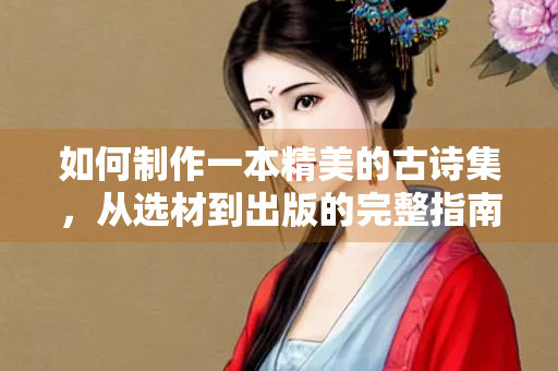 如何制作一本精美的古诗集，从选材到出版的完整指南