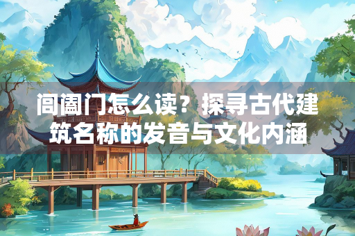 闾阖门怎么读？探寻古代建筑名称的发音与文化内涵