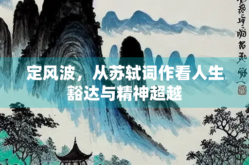 定风波，从苏轼词作看人生豁达与精神超越