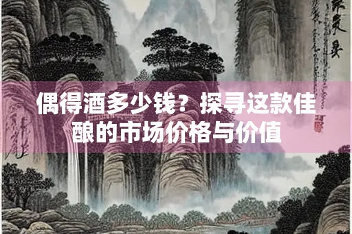 偶得酒多少钱？探寻这款佳酿的市场价格与价值