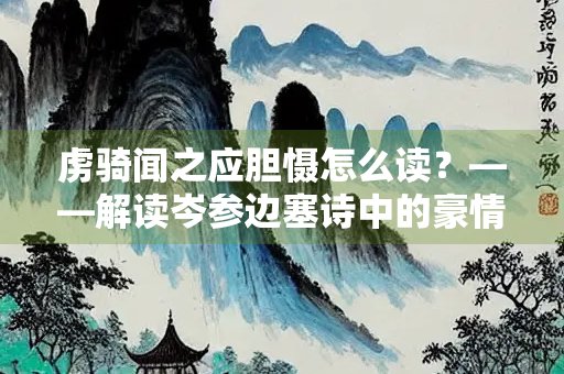 虏骑闻之应胆慑怎么读？——解读岑参边塞诗中的豪情与音韵
