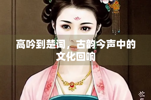 高吟到楚词，古韵今声中的文化回响
