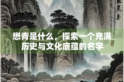 懋青是什么，探索一个充满历史与文化底蕴的名字