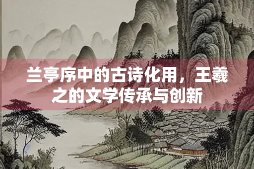 兰亭序中的古诗化用，王羲之的文学传承与创新