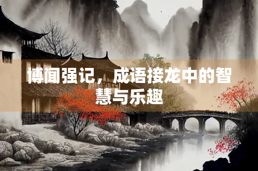 博闻强记，成语接龙中的智慧与乐趣
