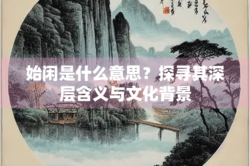 始闲是什么意思？探寻其深层含义与文化背景