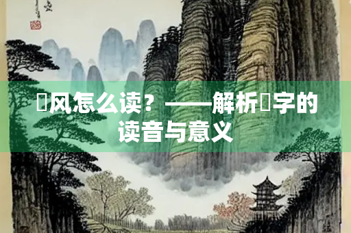 飐风怎么读？——解析飐字的读音与意义