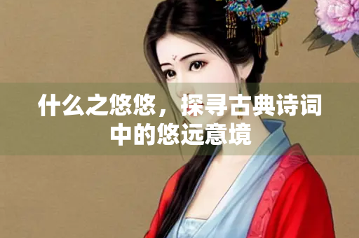 什么之悠悠，探寻古典诗词中的悠远意境