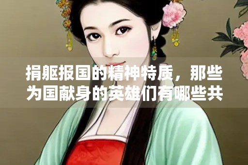 捐躯报国的精神特质，那些为国献身的英雄们有哪些共同特征？