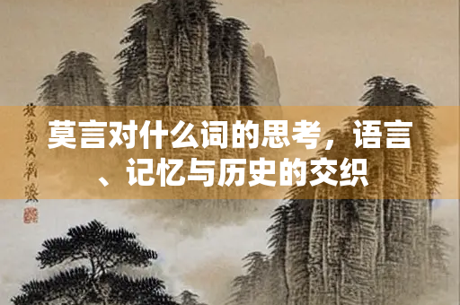 莫言对什么词的思考，语言、记忆与历史的交织