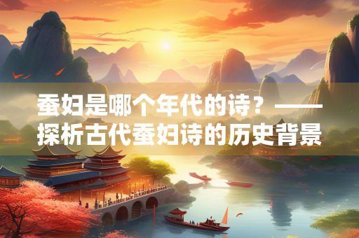 蚕妇是哪个年代的诗？——探析古代蚕妇诗的历史背景与文化内涵