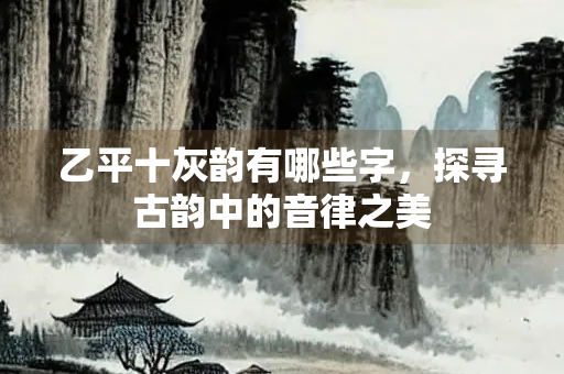 乙平十灰韵有哪些字，探寻古韵中的音律之美