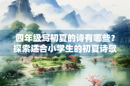 四年级写初夏的诗有哪些？探索适合小学生的初夏诗歌创作