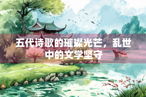 五代诗歌的璀璨光芒，乱世中的文学坚守