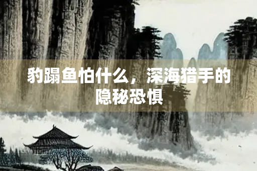 豹蹋鱼怕什么，深海猎手的隐秘恐惧