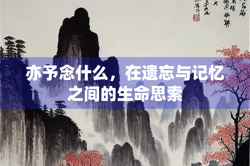 亦予念什么，在遗忘与记忆之间的生命思索