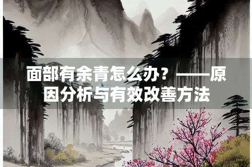 面部有余青怎么办？——原因分析与有效改善方法