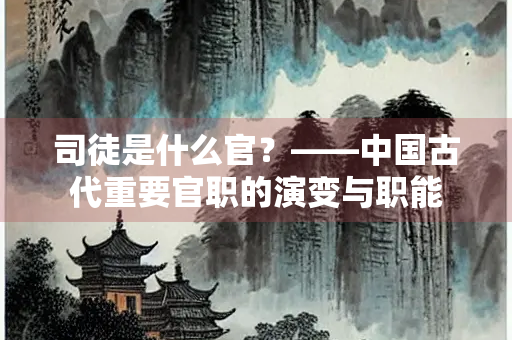 司徒是什么官？——中国古代重要官职的演变与职能