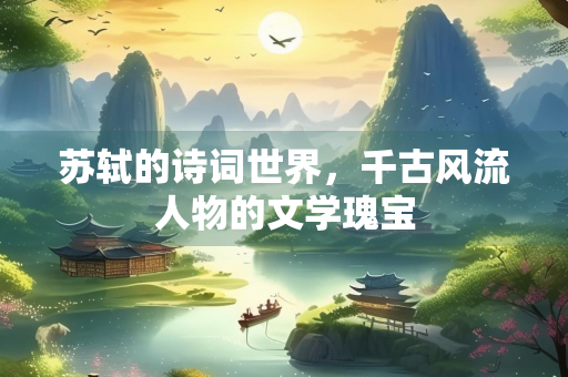 苏轼的诗词世界，千古风流人物的文学瑰宝