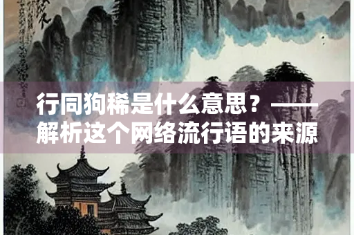 行同狗稀是什么意思？——解析这个网络流行语的来源与用法