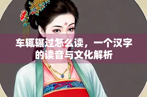 车辄辗过怎么读，一个汉字的读音与文化解析