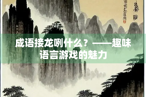 成语接龙咧什么？——趣味语言游戏的魅力