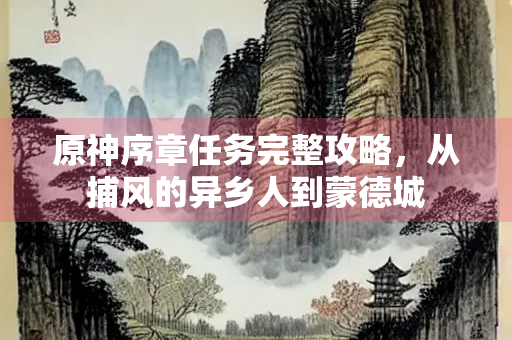 原神序章任务完整攻略，从捕风的异乡人到蒙德城