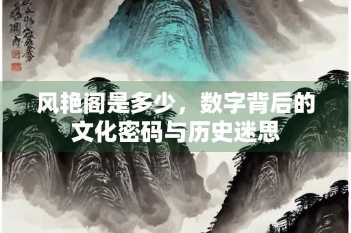 风艳阁是多少，数字背后的文化密码与历史迷思