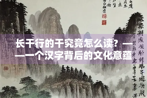 长干行的干究竟怎么读？——一个汉字背后的文化意蕴