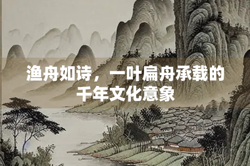 渔舟如诗，一叶扁舟承载的千年文化意象