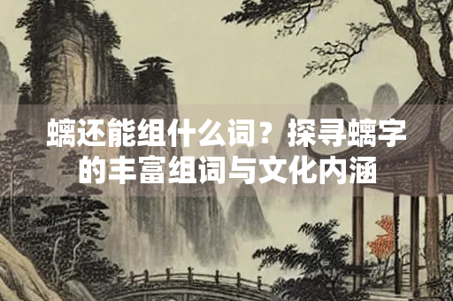 螭还能组什么词？探寻螭字的丰富组词与文化内涵