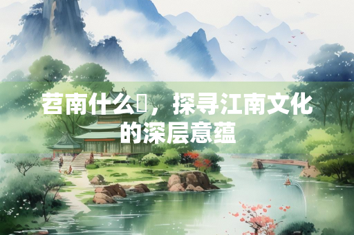 苕南什么鑑，探寻江南文化的深层意蕴