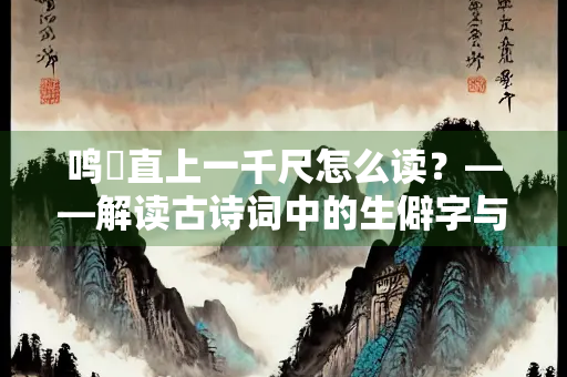 鸣骹直上一千尺怎么读？——解读古诗词中的生僻字与意境