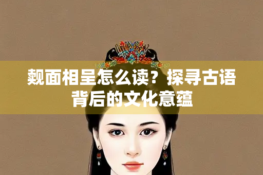 觌面相呈怎么读？探寻古语背后的文化意蕴