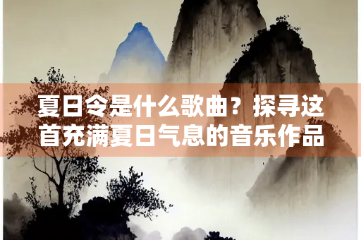 夏日令是什么歌曲？探寻这首充满夏日气息的音乐作品