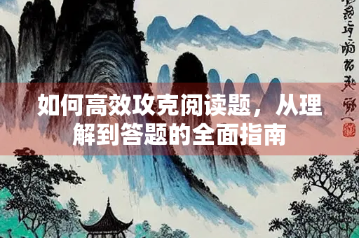 如何高效攻克阅读题，从理解到答题的全面指南