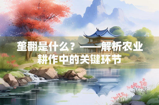 垄翻是什么？——解析农业耕作中的关键环节
