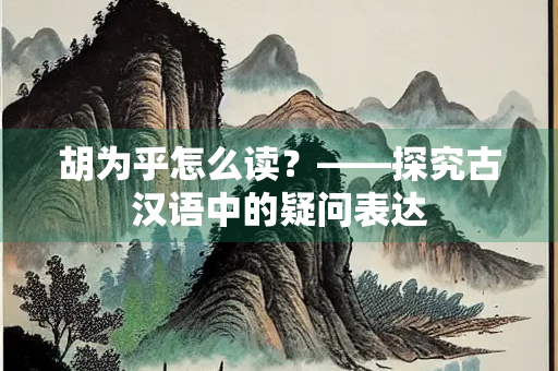 胡为乎怎么读？——探究古汉语中的疑问表达