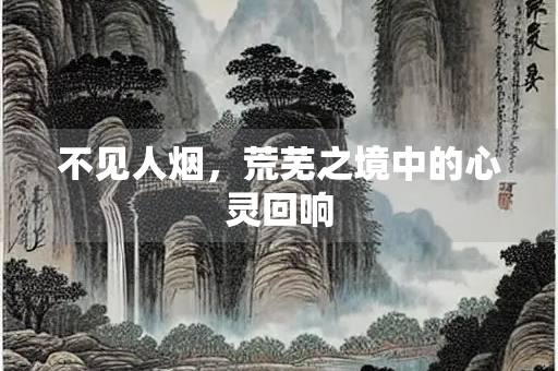 不见人烟，荒芜之境中的心灵回响