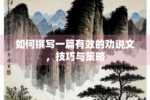 如何撰写一篇有效的劝说文，技巧与策略